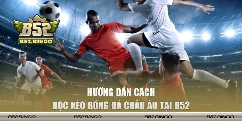 Hướng dẫn cách đọc kèo bóng đá châu Âu tại B52 